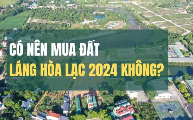 Giải đáp có nên đầu tư đất nền Láng Hòa Lạc 2024 không?